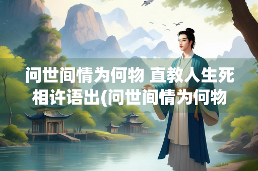 问世间情为何物 直教人生死相许语出(问世间情为何物直教人生死相许语出作家)