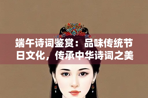 端午诗词鉴赏：品味传统节日文化，传承中华诗词之美