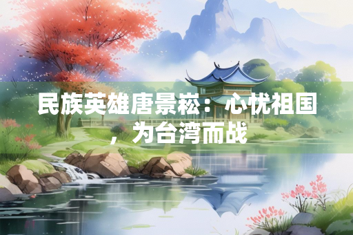民族英雄唐景崧：心忧祖国，为台湾而战