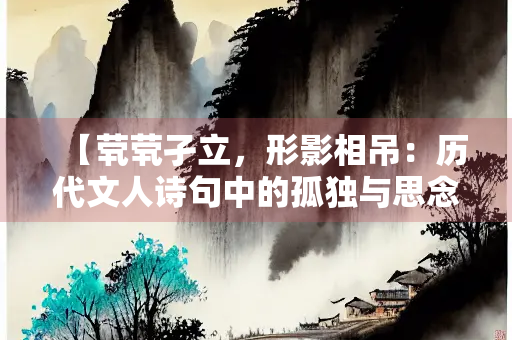 【茕茕孑立，形影相吊：历代文人诗句中的孤独与思念】