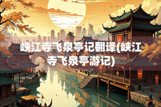 峡江寺飞泉亭记翻译(峡江寺飞泉亭游记)