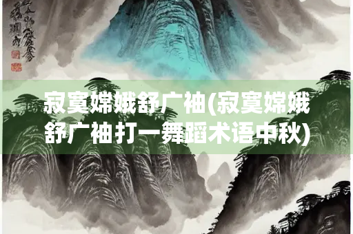 寂寞嫦娥舒广袖(寂寞嫦娥舒广袖打一舞蹈术语中秋)