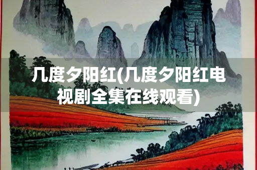 几度夕阳红(几度夕阳红电视剧全集在线观看)