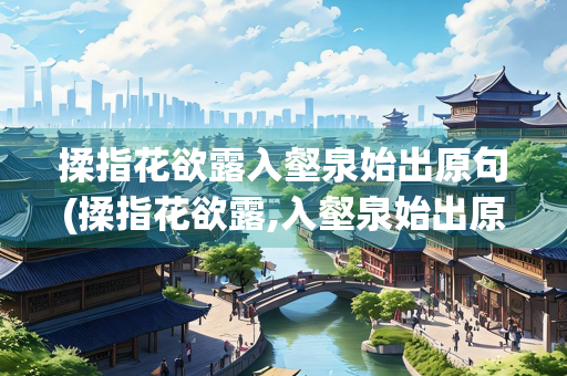 揉指花欲露入壑泉始出原句(揉指花欲露,入壑泉始出原诗)