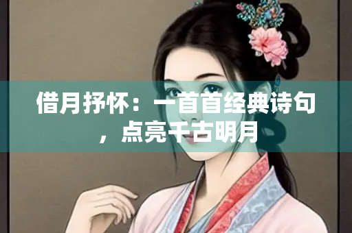 借月抒怀：一首首经典诗句，点亮千古明月