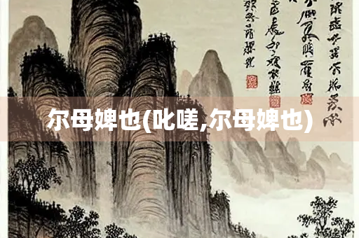 尔母婢也(叱嗟,尔母婢也)