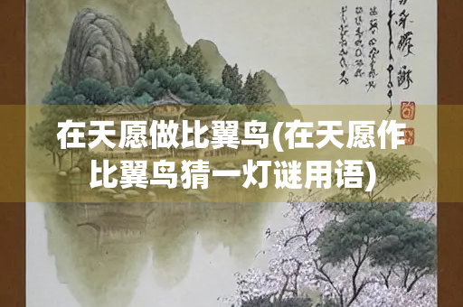 在天愿做比翼鸟(在天愿作比翼鸟猜一灯谜用语)