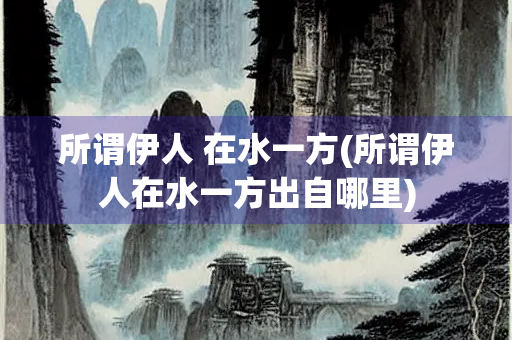 所谓伊人 在水一方(所谓伊人在水一方出自哪里)