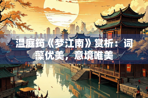 温庭筠《梦江南》赏析：词藻优美，意境唯美
