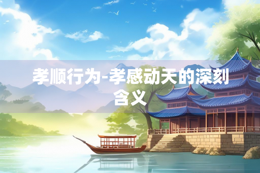 孝顺行为-孝感动天的深刻含义