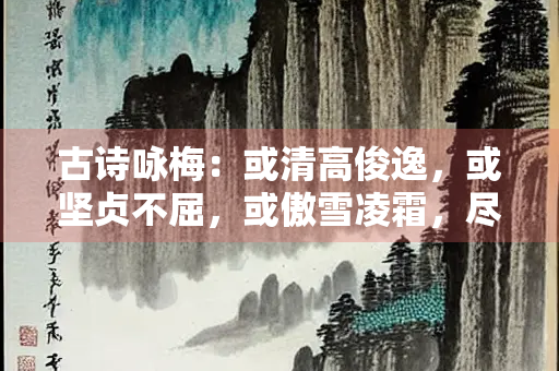 古诗咏梅：或清高俊逸，或坚贞不屈，或傲雪凌霜，尽显梅花精神