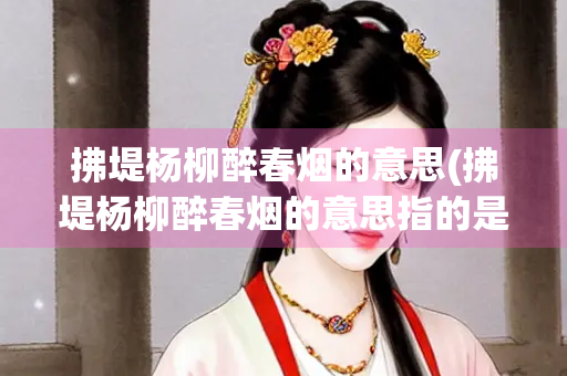 拂堤杨柳醉春烟的意思(拂堤杨柳醉春烟的意思指的是什么)