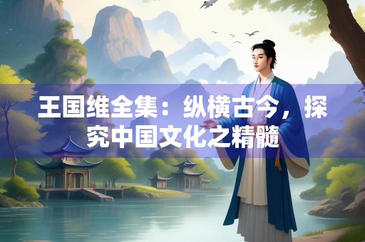王国维全集：纵横古今，探究中国文化之精髓