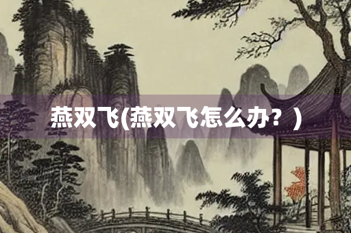 燕双飞(燕双飞怎么办？)