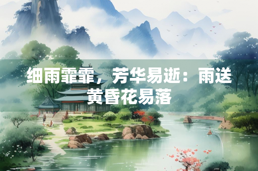细雨霏霏，芳华易逝：雨送黄昏花易落