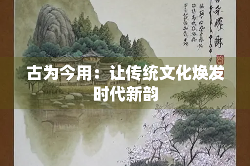 古为今用：让传统文化焕发时代新韵
