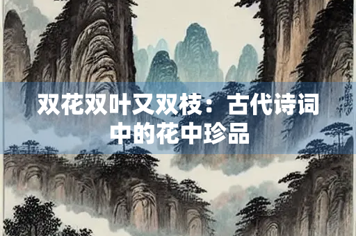 双花双叶又双枝：古代诗词中的花中珍品