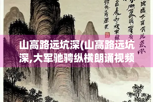 山高路远坑深(山高路远坑深,大军驰骋纵横朗诵视频)