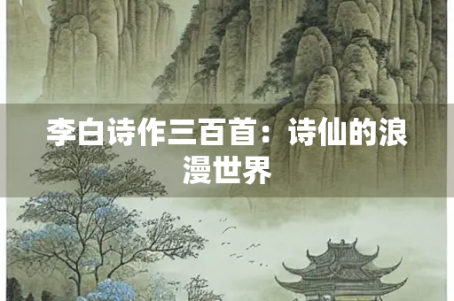 李白诗作三百首：诗仙的浪漫世界