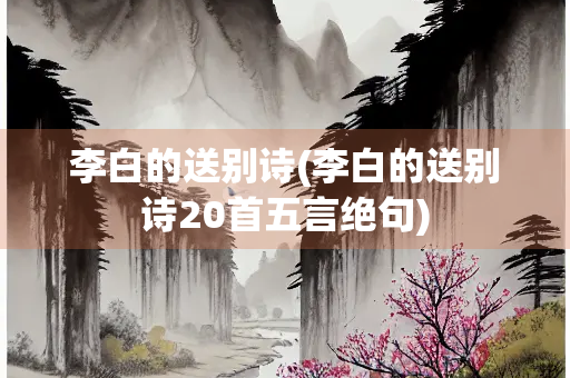 李白的送别诗(李白的送别诗20首五言绝句)