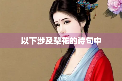 以下涉及梨花的诗句中