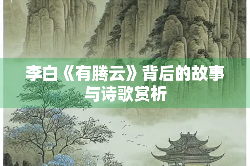 李白《有腾云》背后的故事与诗歌赏析