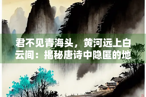 君不见青海头，黄河远上白云间：揭秘唐诗中隐匿的地理风光和历史典故