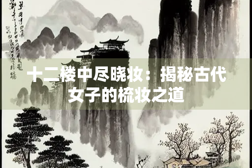 十二楼中尽晓妆：揭秘古代女子的梳妆之道