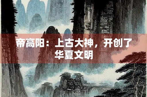 帝高阳：上古大神，开创了华夏文明