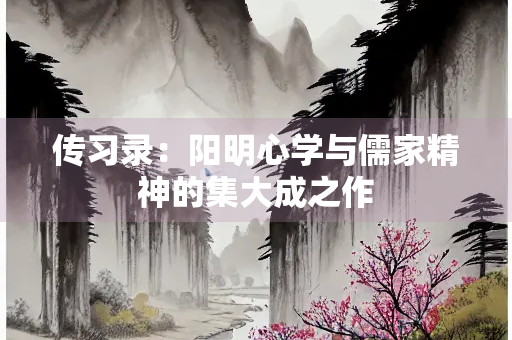 传习录：阳明心学与儒家精神的集大成之作
