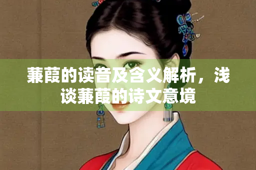 蒹葭的读音及含义解析，浅谈蒹葭的诗文意境