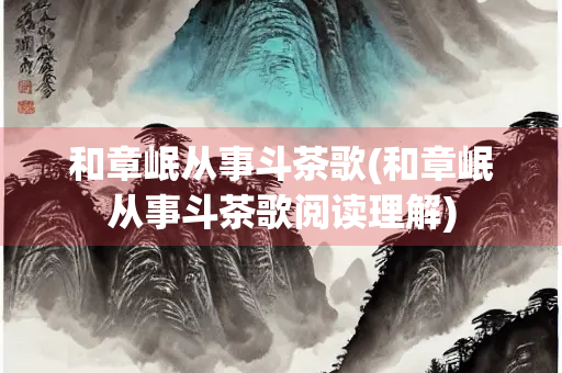 和章岷从事斗茶歌(和章岷从事斗茶歌阅读理解)