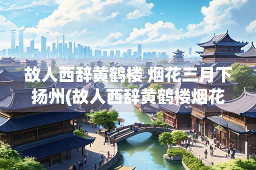故人西辞黄鹤楼 烟花三月下扬州(故人西辞黄鹤楼烟花三月的意思)