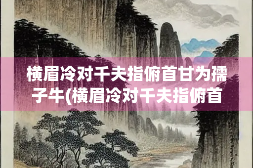 横眉冷对千夫指俯首甘为孺子牛(横眉冷对千夫指俯首甘为孺子牛出自哪里)