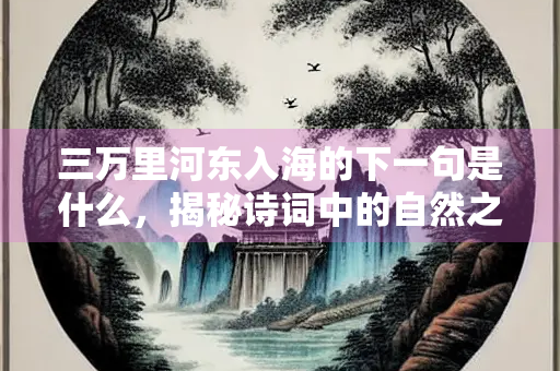 三万里河东入海的下一句是什么，揭秘诗词中的自然之美