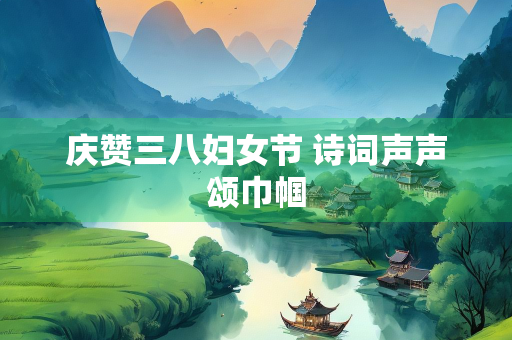 庆赞三八妇女节 诗词声声颂巾帼
