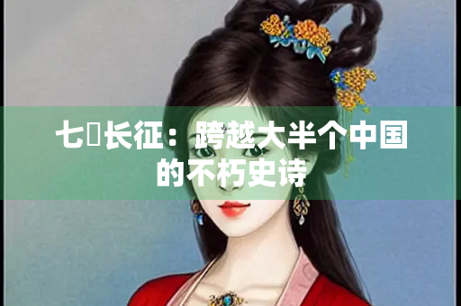 七侓长征：跨越大半个中国的不朽史诗