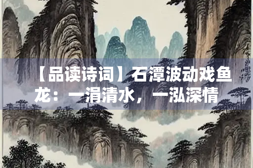【品读诗词】石潭波动戏鱼龙：一涓清水，一泓深情