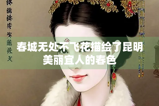 春城无处不飞花描绘了昆明美丽宜人的春色