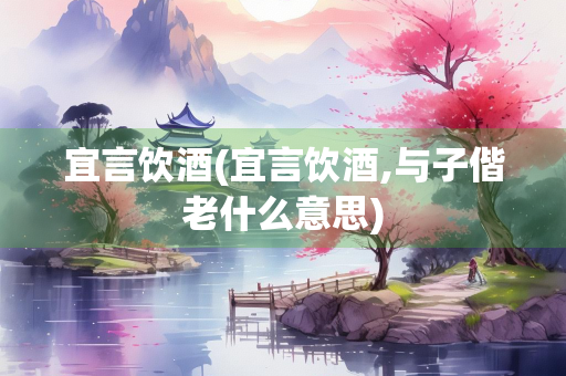 宜言饮酒(宜言饮酒,与子偕老什么意思)