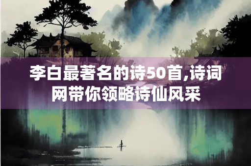 李白最著名的诗50首,诗词网带你领略诗仙风采