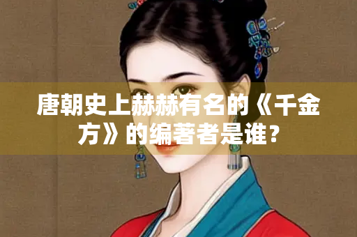 唐朝史上赫赫有名的《千金方》的编著者是谁? 唐朝史上赫赫有名的《千金方》的编著者是谁?
