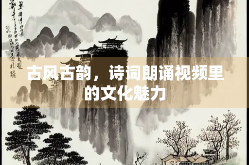 古风古韵，诗词朗诵视频里的文化魅力