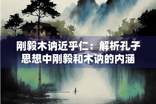 刚毅木讷近乎仁：解析孔子思想中刚毅和木讷的内涵