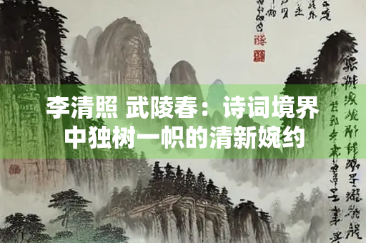 李清照 武陵春：诗词境界中独树一帜的清新婉约