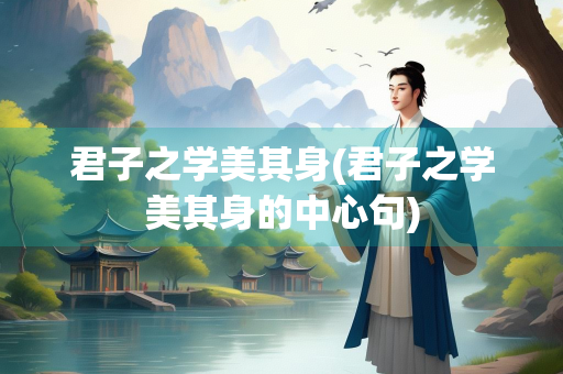 君子之学美其身(君子之学美其身的中心句)