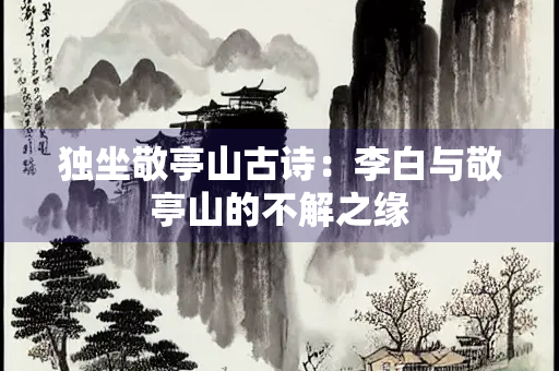 独坐敬亭山古诗：李白与敬亭山的不解之缘
