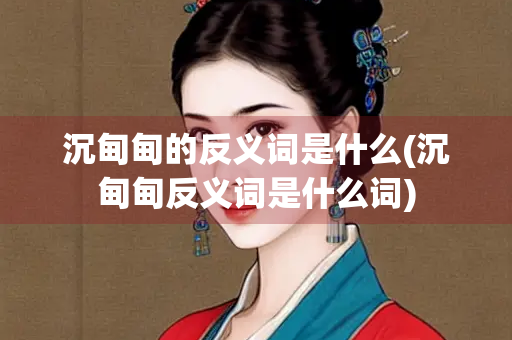 沉甸甸的反义词是什么(沉甸甸反义词是什么词)