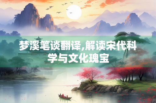 梦溪笔谈翻译,解读宋代科学与文化瑰宝