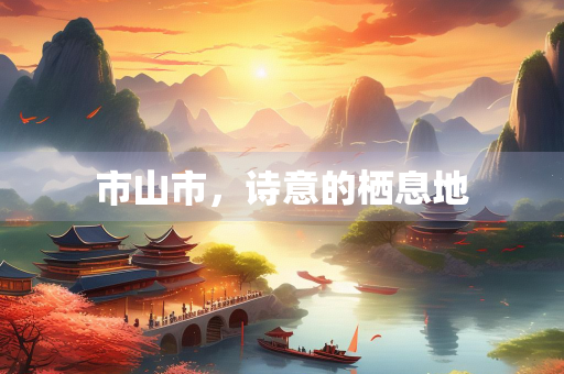市山市，诗意的栖息地